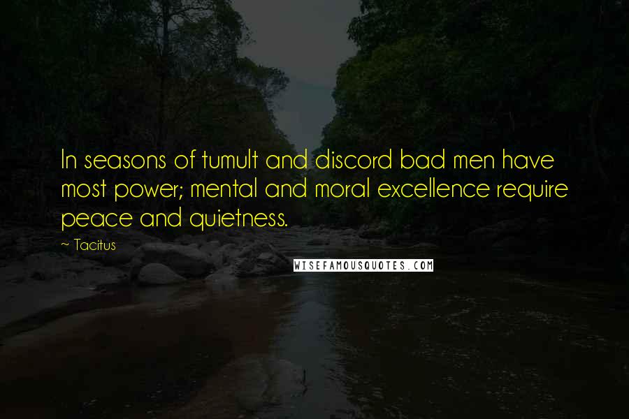 Tacitus Quotes: In seasons of tumult and discord bad men have most power; mental and moral excellence require peace and quietness.