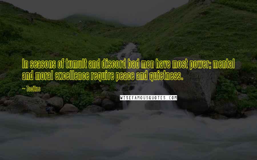 Tacitus Quotes: In seasons of tumult and discord bad men have most power; mental and moral excellence require peace and quietness.