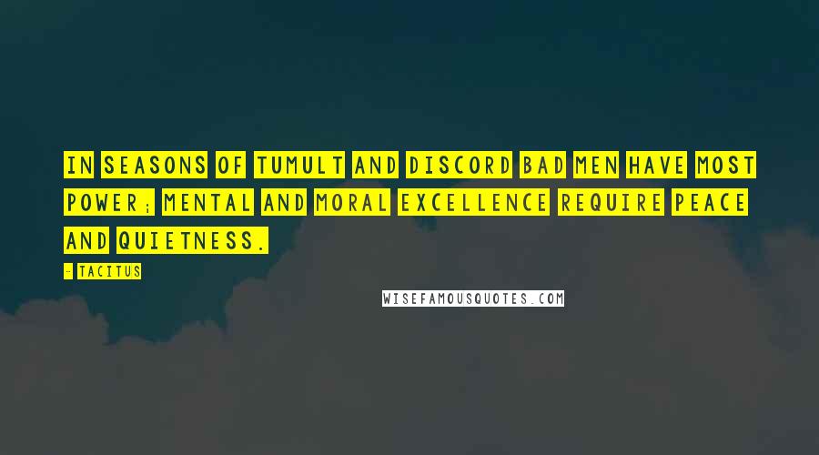 Tacitus Quotes: In seasons of tumult and discord bad men have most power; mental and moral excellence require peace and quietness.