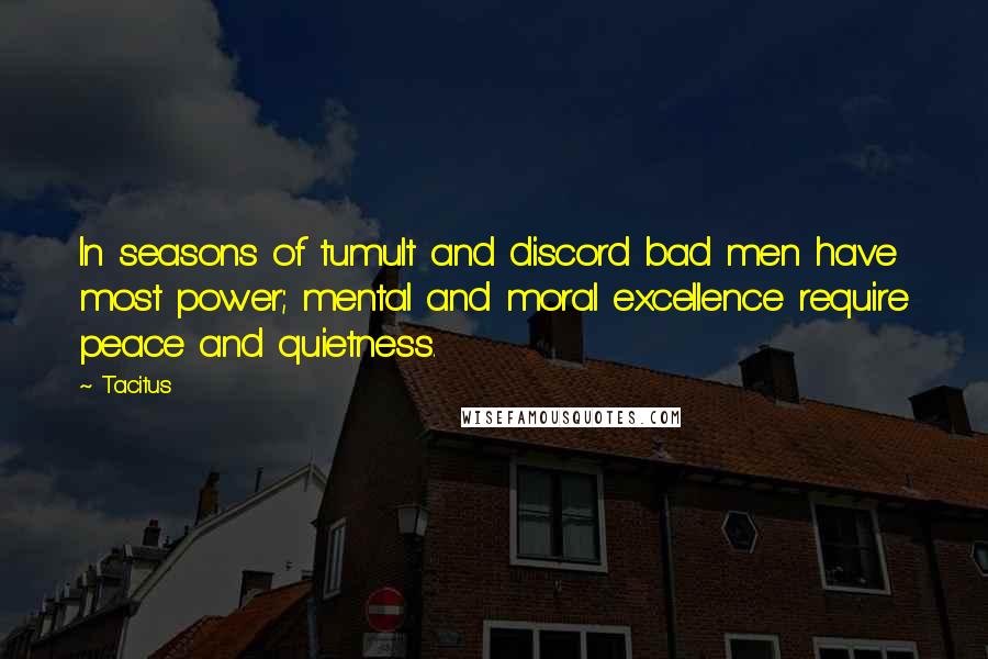 Tacitus Quotes: In seasons of tumult and discord bad men have most power; mental and moral excellence require peace and quietness.