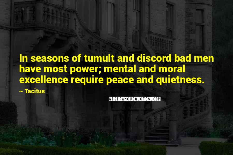 Tacitus Quotes: In seasons of tumult and discord bad men have most power; mental and moral excellence require peace and quietness.