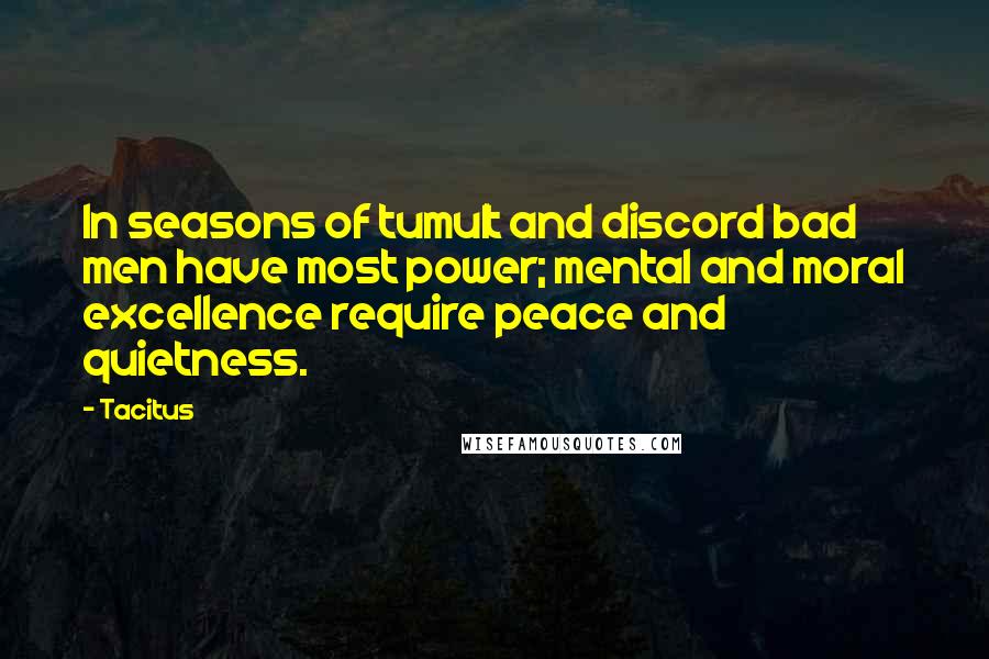 Tacitus Quotes: In seasons of tumult and discord bad men have most power; mental and moral excellence require peace and quietness.