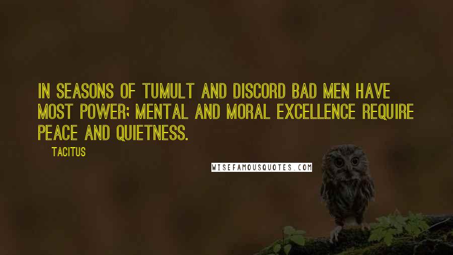 Tacitus Quotes: In seasons of tumult and discord bad men have most power; mental and moral excellence require peace and quietness.