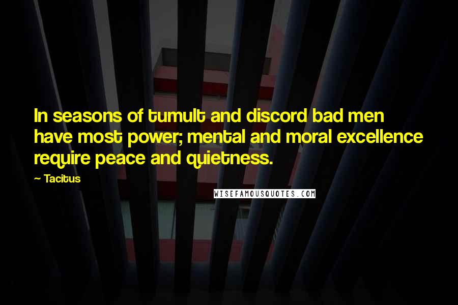 Tacitus Quotes: In seasons of tumult and discord bad men have most power; mental and moral excellence require peace and quietness.