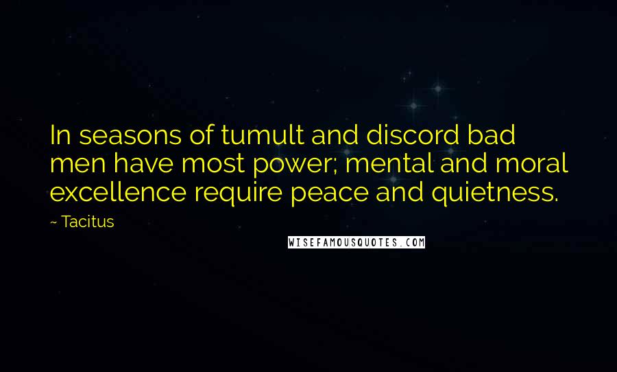 Tacitus Quotes: In seasons of tumult and discord bad men have most power; mental and moral excellence require peace and quietness.