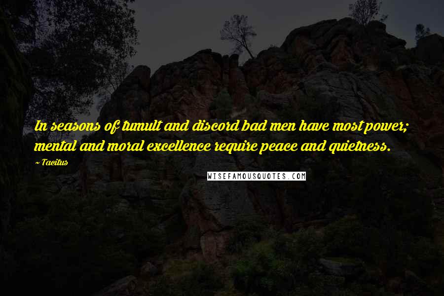Tacitus Quotes: In seasons of tumult and discord bad men have most power; mental and moral excellence require peace and quietness.