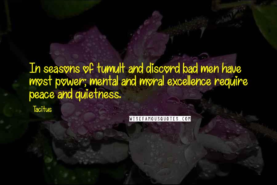 Tacitus Quotes: In seasons of tumult and discord bad men have most power; mental and moral excellence require peace and quietness.