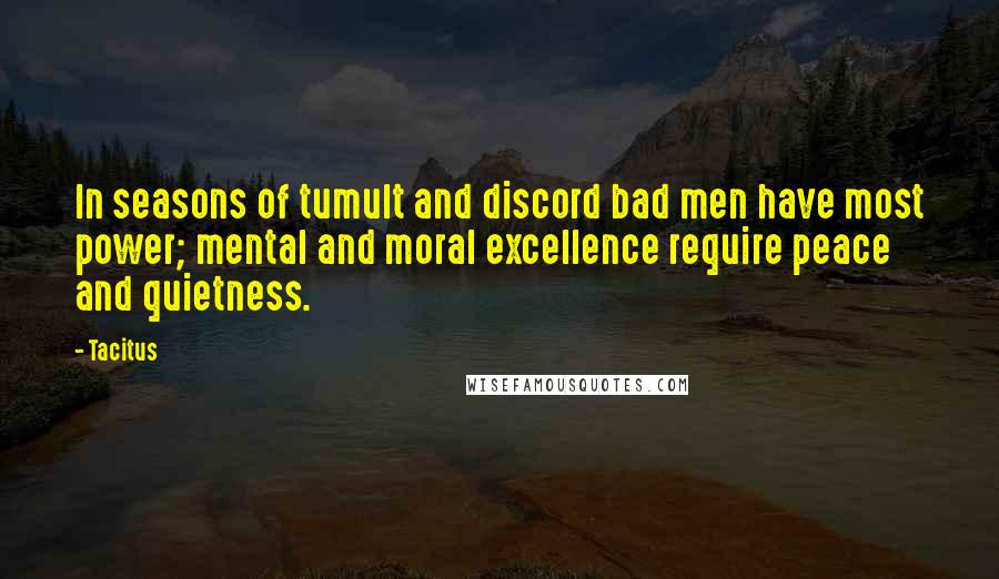 Tacitus Quotes: In seasons of tumult and discord bad men have most power; mental and moral excellence require peace and quietness.
