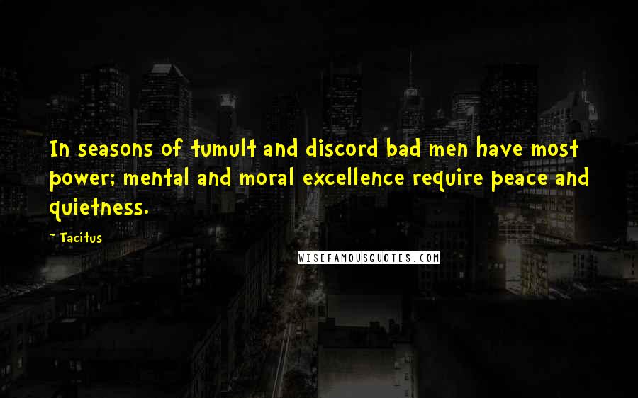 Tacitus Quotes: In seasons of tumult and discord bad men have most power; mental and moral excellence require peace and quietness.
