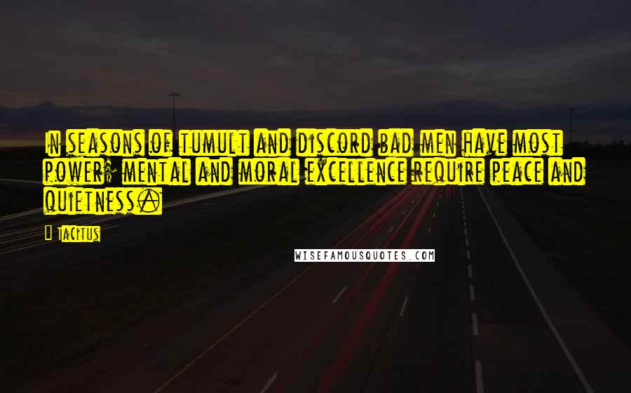 Tacitus Quotes: In seasons of tumult and discord bad men have most power; mental and moral excellence require peace and quietness.