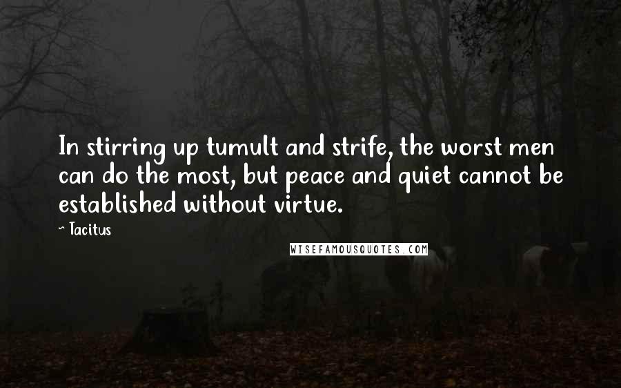 Tacitus Quotes: In stirring up tumult and strife, the worst men can do the most, but peace and quiet cannot be established without virtue.