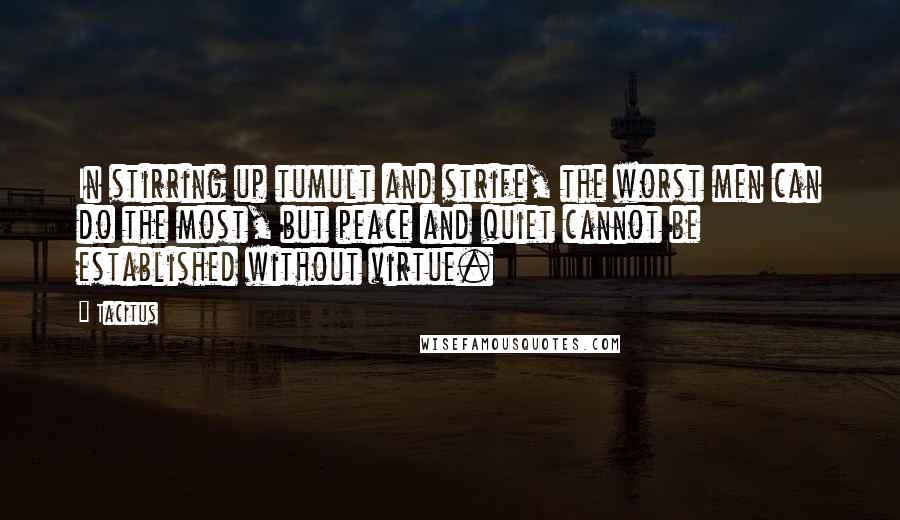 Tacitus Quotes: In stirring up tumult and strife, the worst men can do the most, but peace and quiet cannot be established without virtue.