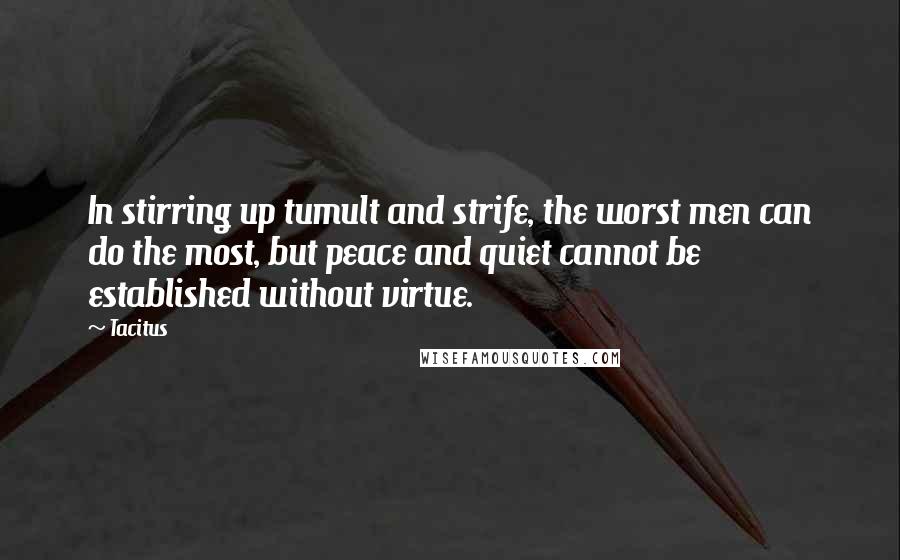 Tacitus Quotes: In stirring up tumult and strife, the worst men can do the most, but peace and quiet cannot be established without virtue.