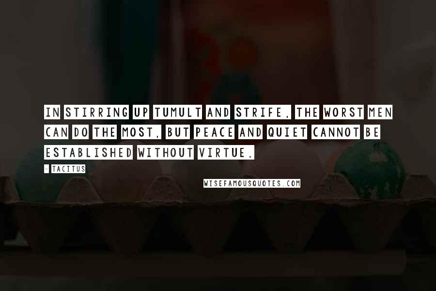 Tacitus Quotes: In stirring up tumult and strife, the worst men can do the most, but peace and quiet cannot be established without virtue.