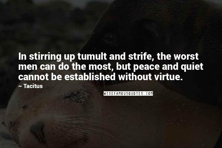 Tacitus Quotes: In stirring up tumult and strife, the worst men can do the most, but peace and quiet cannot be established without virtue.