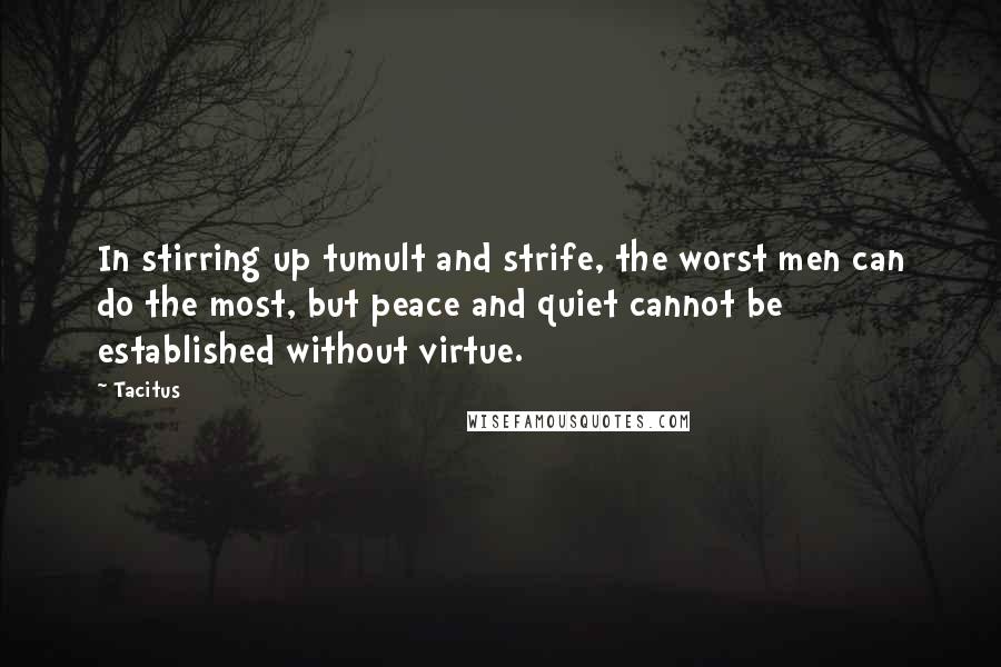 Tacitus Quotes: In stirring up tumult and strife, the worst men can do the most, but peace and quiet cannot be established without virtue.