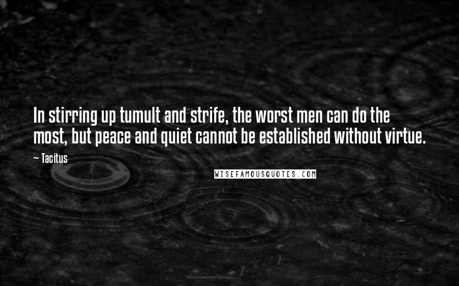 Tacitus Quotes: In stirring up tumult and strife, the worst men can do the most, but peace and quiet cannot be established without virtue.