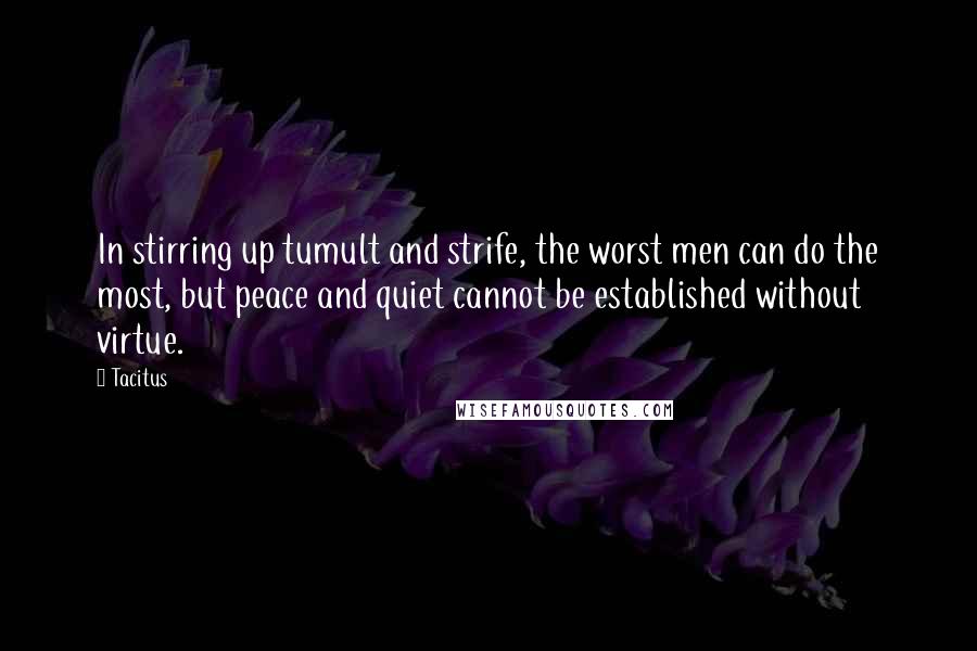 Tacitus Quotes: In stirring up tumult and strife, the worst men can do the most, but peace and quiet cannot be established without virtue.