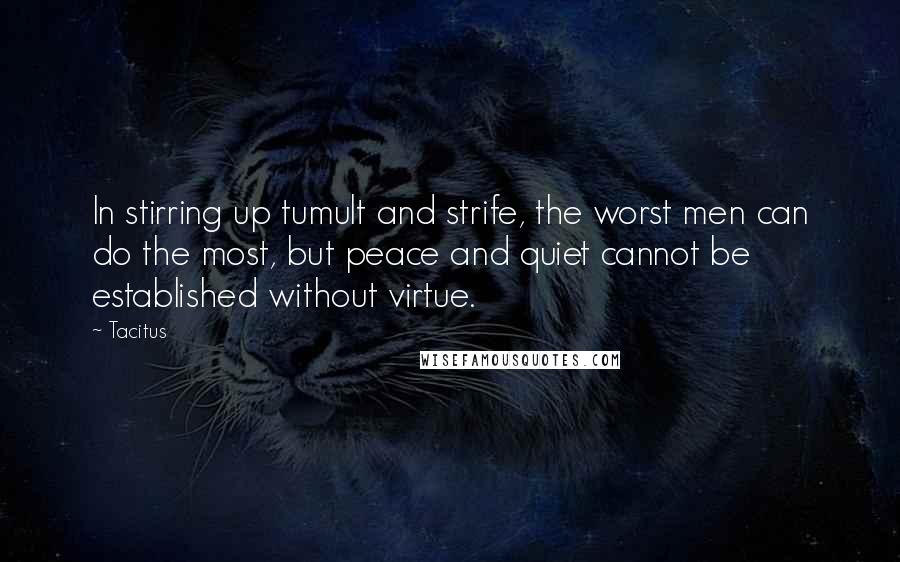 Tacitus Quotes: In stirring up tumult and strife, the worst men can do the most, but peace and quiet cannot be established without virtue.