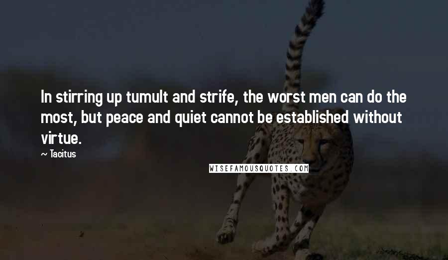 Tacitus Quotes: In stirring up tumult and strife, the worst men can do the most, but peace and quiet cannot be established without virtue.