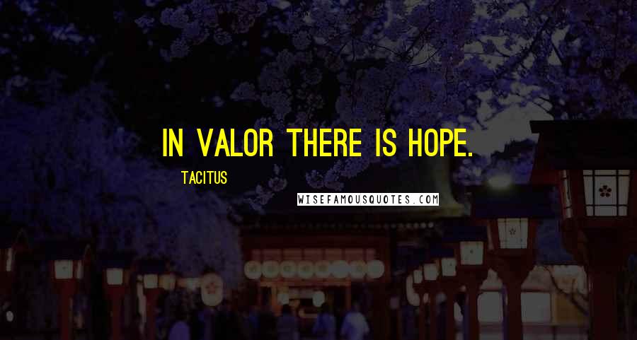 Tacitus Quotes: In valor there is hope.