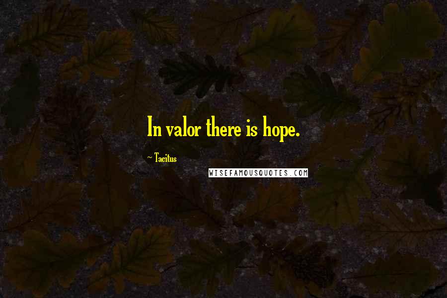Tacitus Quotes: In valor there is hope.