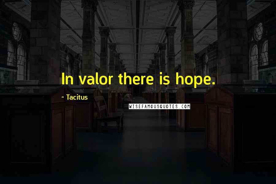 Tacitus Quotes: In valor there is hope.