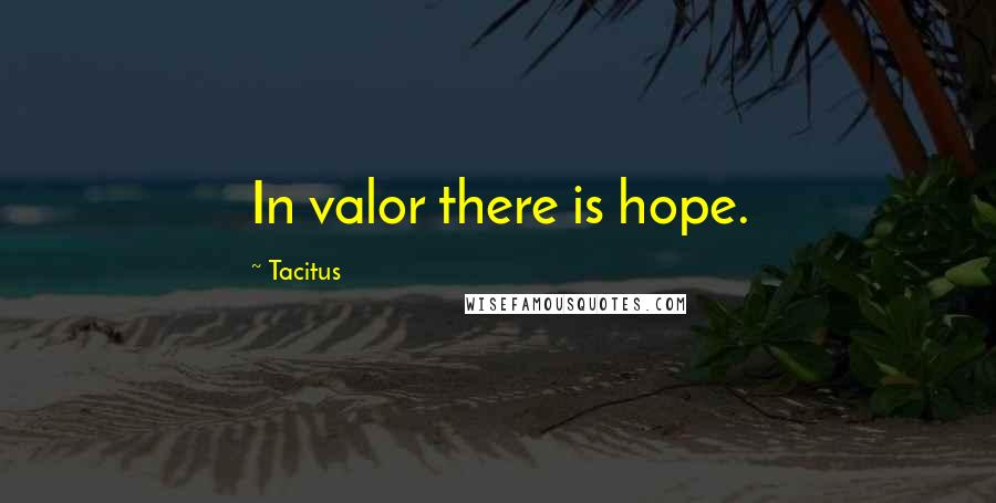 Tacitus Quotes: In valor there is hope.