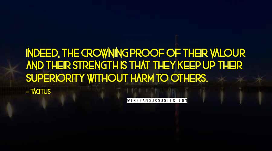 Tacitus Quotes: Indeed, the crowning proof of their valour and their strength is that they keep up their superiority without harm to others.