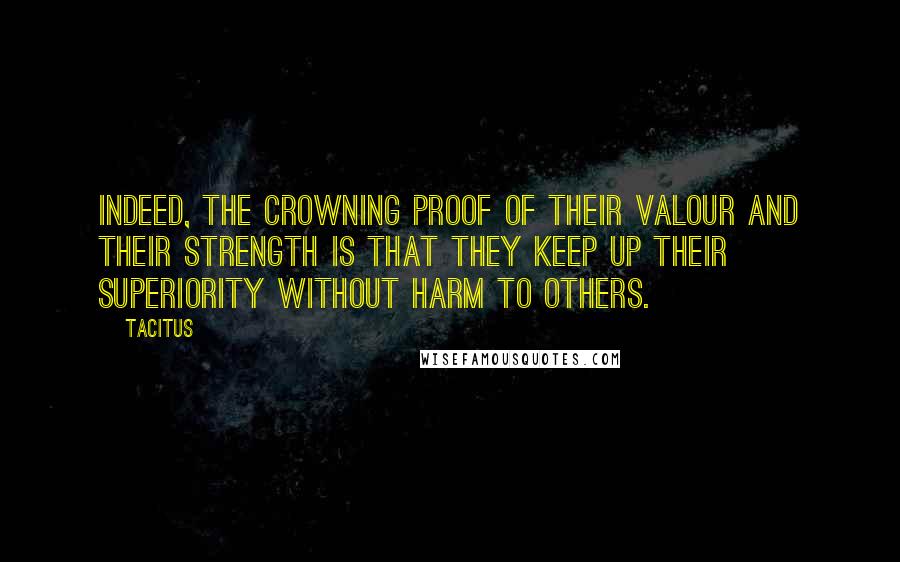 Tacitus Quotes: Indeed, the crowning proof of their valour and their strength is that they keep up their superiority without harm to others.