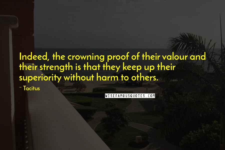 Tacitus Quotes: Indeed, the crowning proof of their valour and their strength is that they keep up their superiority without harm to others.