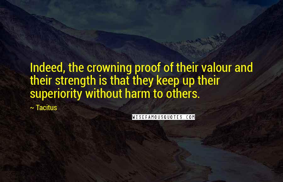 Tacitus Quotes: Indeed, the crowning proof of their valour and their strength is that they keep up their superiority without harm to others.