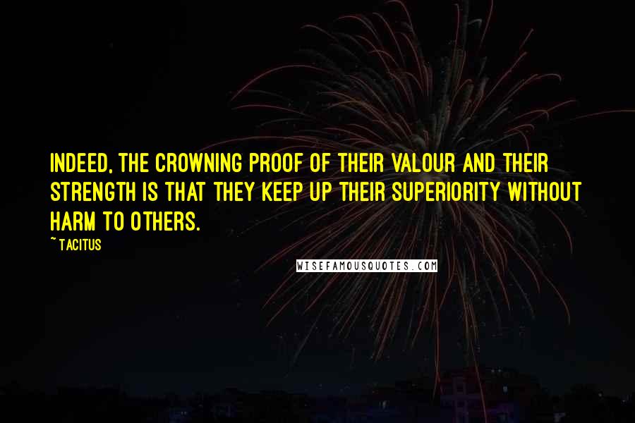 Tacitus Quotes: Indeed, the crowning proof of their valour and their strength is that they keep up their superiority without harm to others.