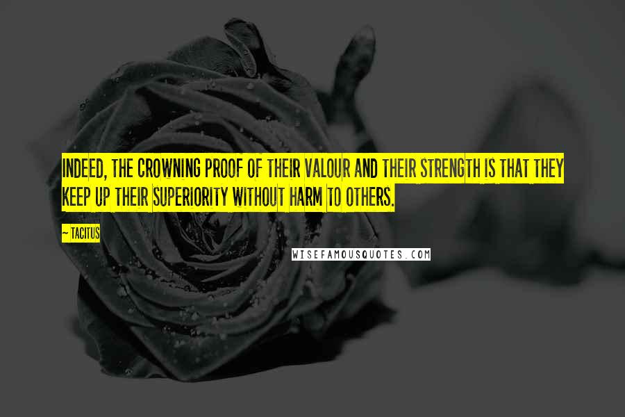 Tacitus Quotes: Indeed, the crowning proof of their valour and their strength is that they keep up their superiority without harm to others.