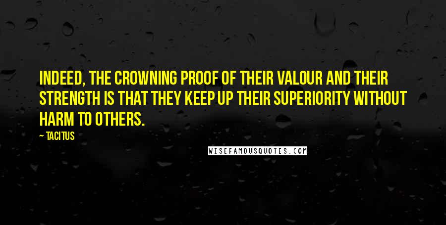 Tacitus Quotes: Indeed, the crowning proof of their valour and their strength is that they keep up their superiority without harm to others.