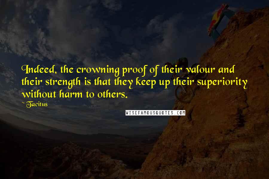 Tacitus Quotes: Indeed, the crowning proof of their valour and their strength is that they keep up their superiority without harm to others.