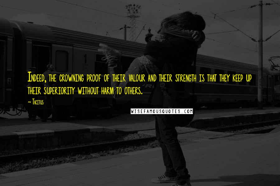 Tacitus Quotes: Indeed, the crowning proof of their valour and their strength is that they keep up their superiority without harm to others.