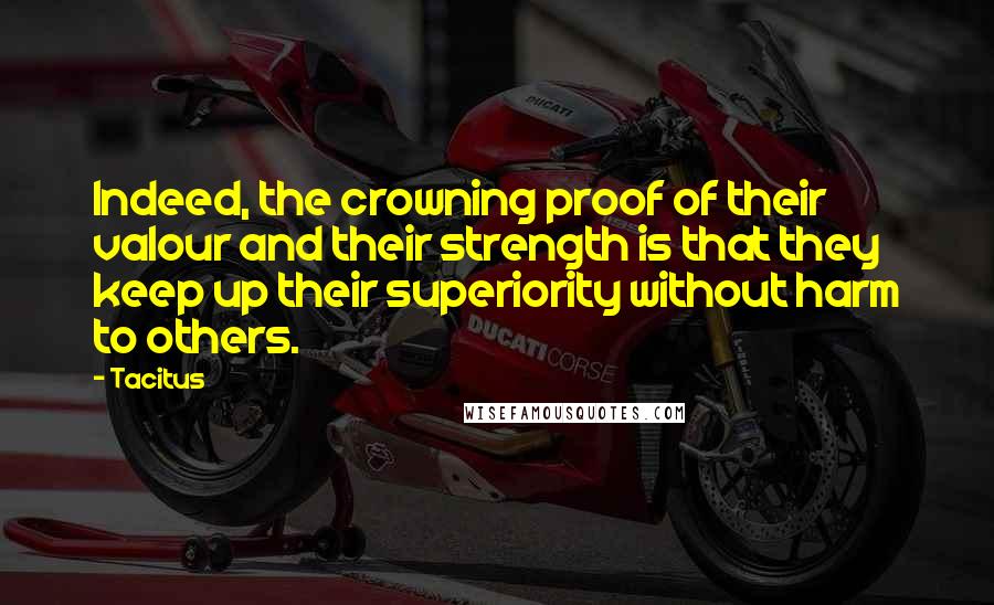 Tacitus Quotes: Indeed, the crowning proof of their valour and their strength is that they keep up their superiority without harm to others.