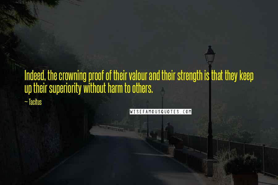 Tacitus Quotes: Indeed, the crowning proof of their valour and their strength is that they keep up their superiority without harm to others.