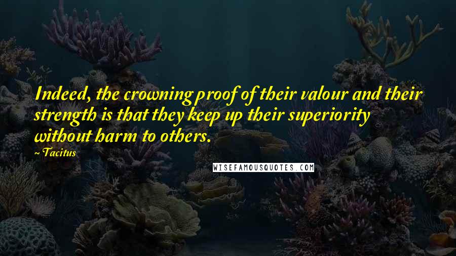 Tacitus Quotes: Indeed, the crowning proof of their valour and their strength is that they keep up their superiority without harm to others.