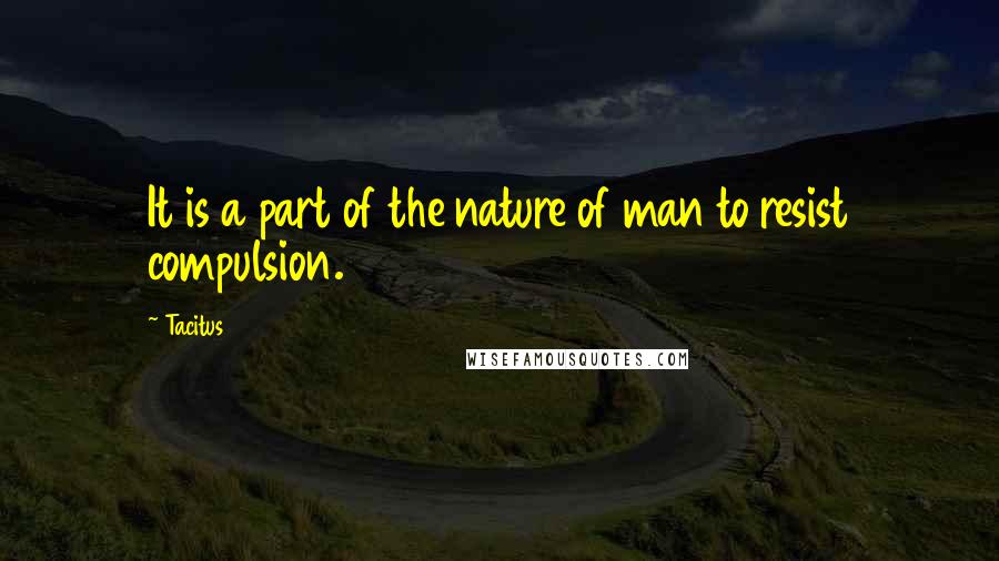 Tacitus Quotes: It is a part of the nature of man to resist compulsion.