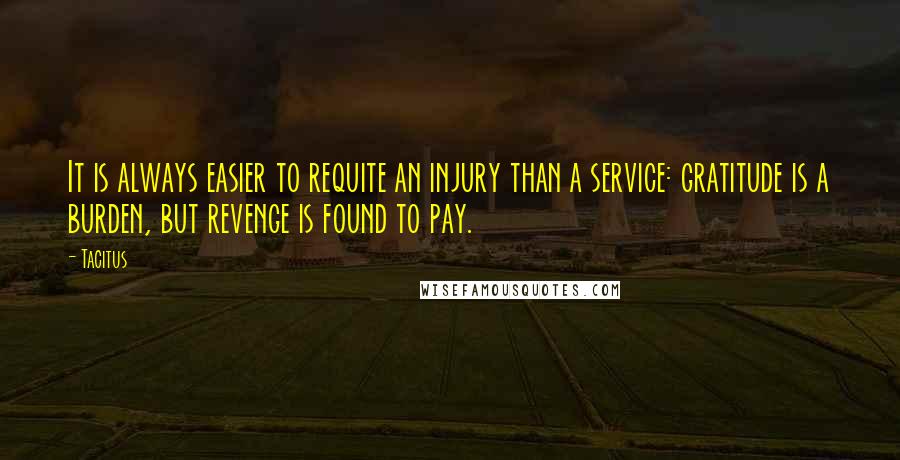 Tacitus Quotes: It is always easier to requite an injury than a service: gratitude is a burden, but revenge is found to pay.