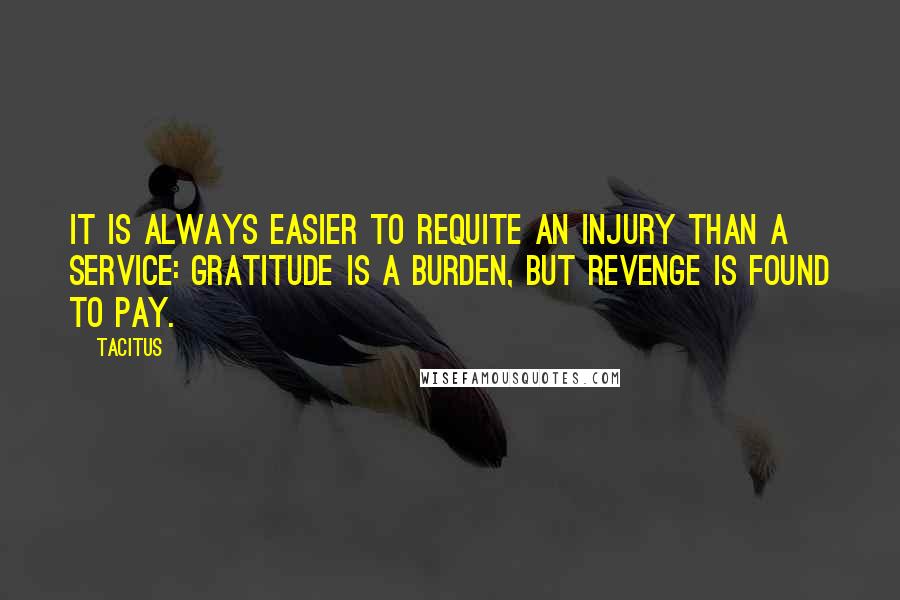 Tacitus Quotes: It is always easier to requite an injury than a service: gratitude is a burden, but revenge is found to pay.