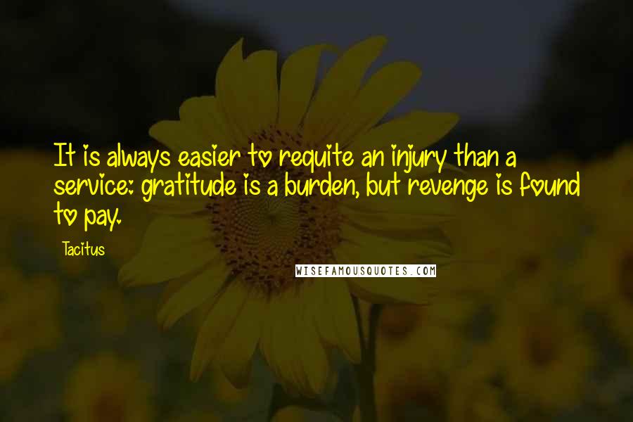 Tacitus Quotes: It is always easier to requite an injury than a service: gratitude is a burden, but revenge is found to pay.