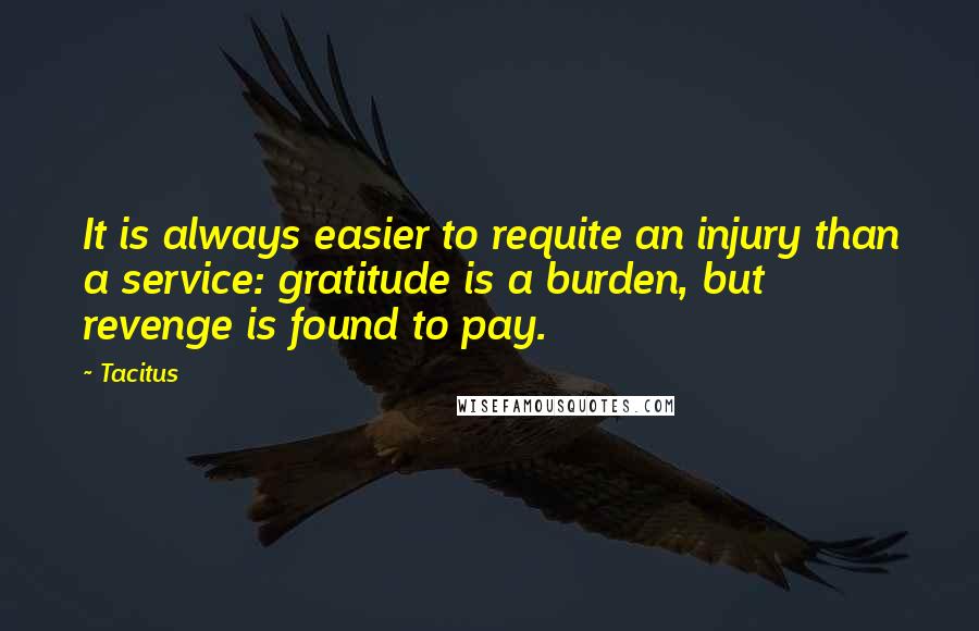 Tacitus Quotes: It is always easier to requite an injury than a service: gratitude is a burden, but revenge is found to pay.