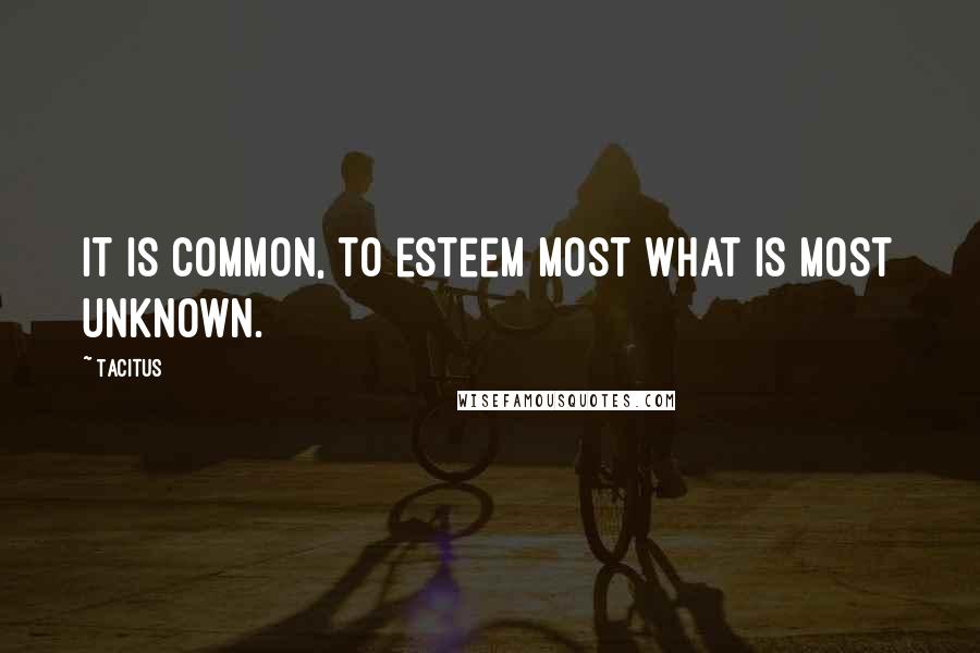 Tacitus Quotes: It is common, to esteem most what is most unknown.