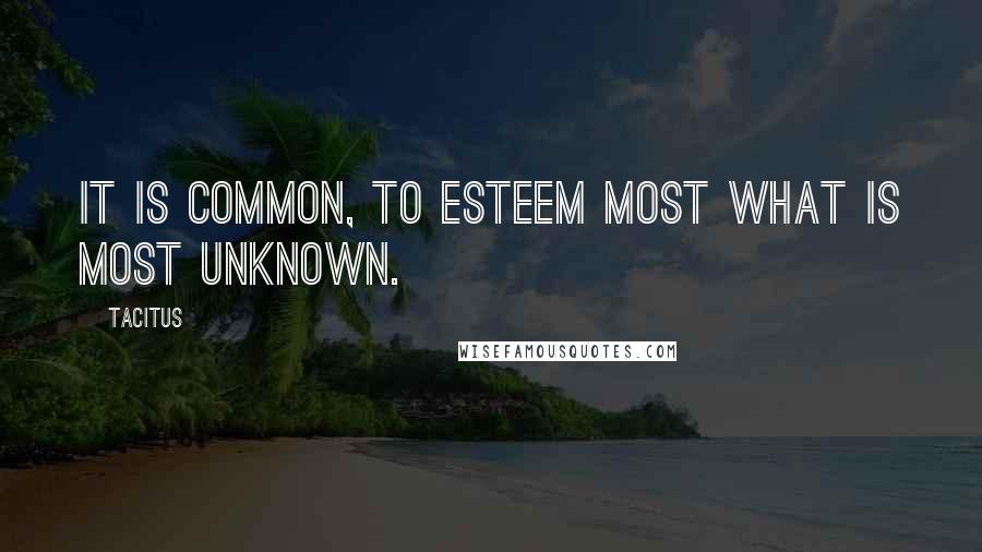 Tacitus Quotes: It is common, to esteem most what is most unknown.