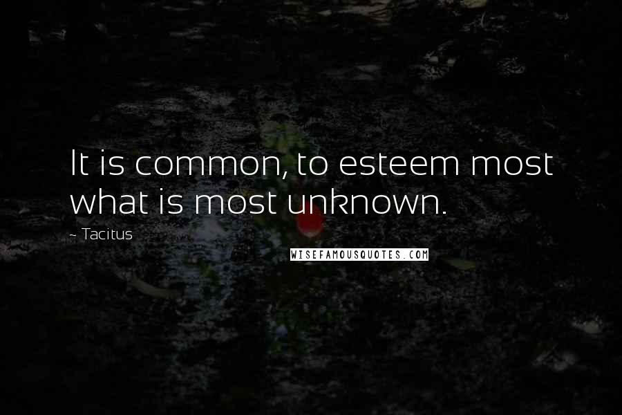 Tacitus Quotes: It is common, to esteem most what is most unknown.