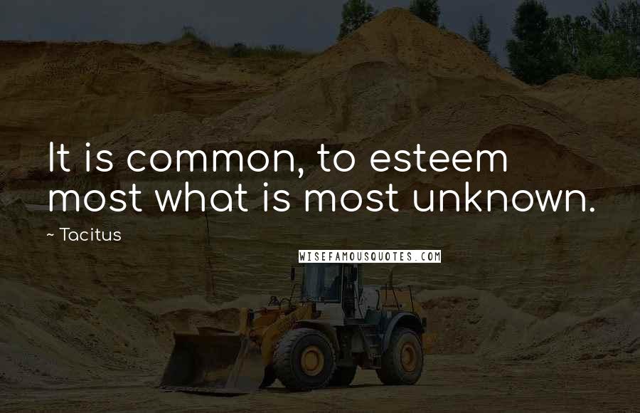 Tacitus Quotes: It is common, to esteem most what is most unknown.