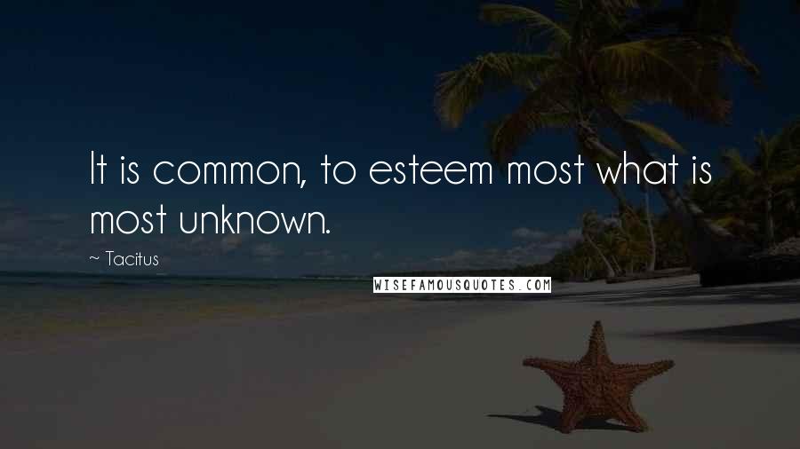 Tacitus Quotes: It is common, to esteem most what is most unknown.